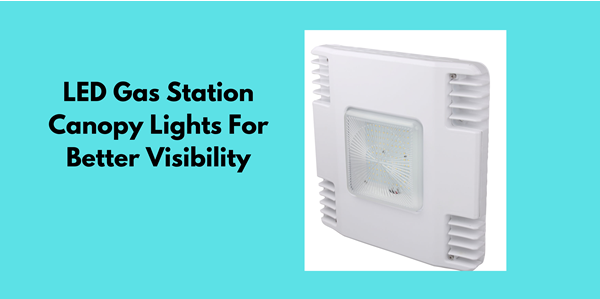 Why Should You Upgrade To LED Gas Station Canopy Lights For Better Visibility?